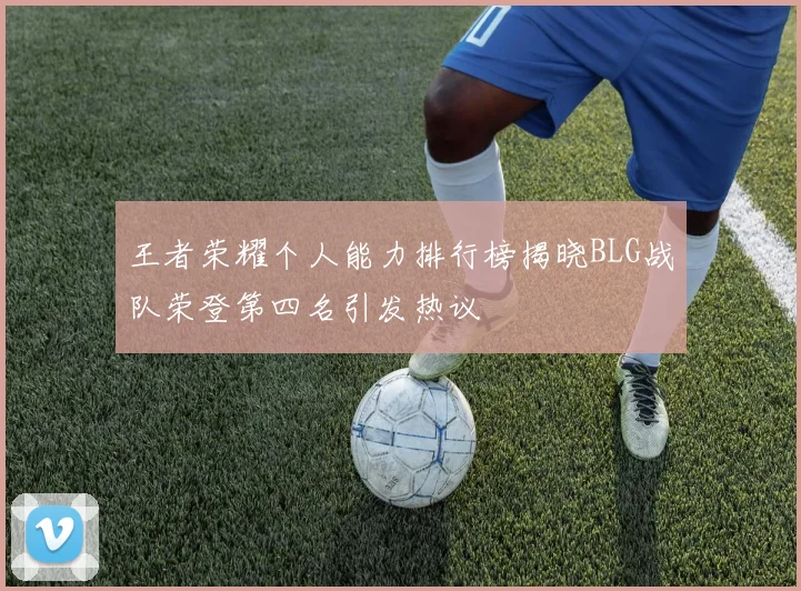 王者荣耀个人能力排行榜揭晓BLG战队荣登第四名引发热议