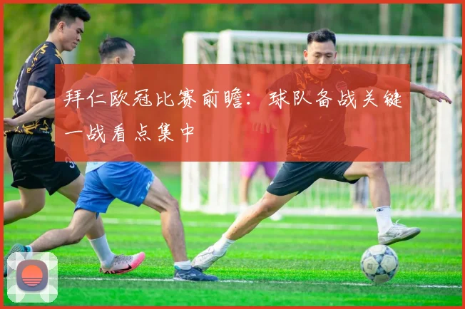 拜仁欧冠比赛前瞻：球队备战关键一战看点集中
