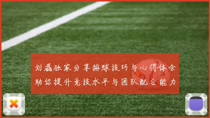 刘磊独家分享排球技巧与心得体会助你提升竞技水平与团队配合能力