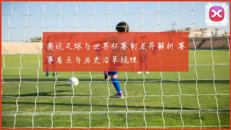奥运足球与世界杯赛制差异解析 赛事看点与历史沿革梳理
