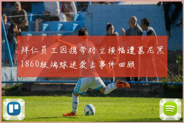 拜仁员工因携带对立横幅遭慕尼黑1860极端球迷袭击事件回顾