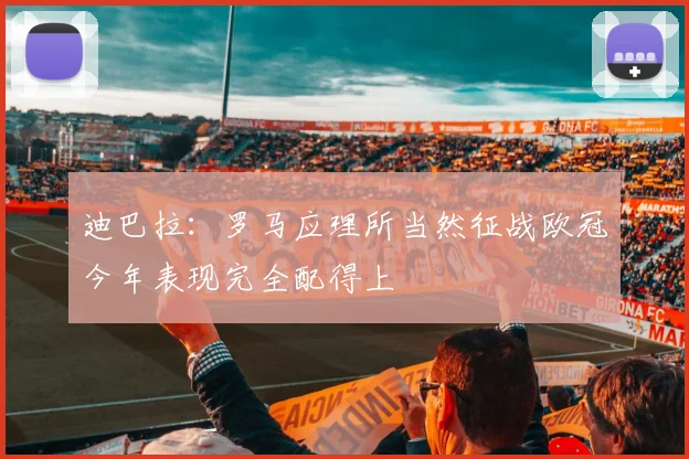 迪巴拉：罗马应理所当然征战欧冠今年表现完全配得上