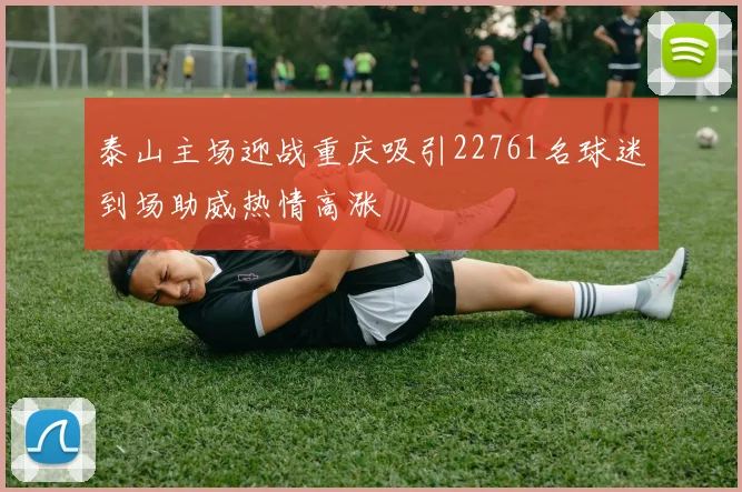 泰山主场迎战重庆吸引22761名球迷到场助威热情高涨