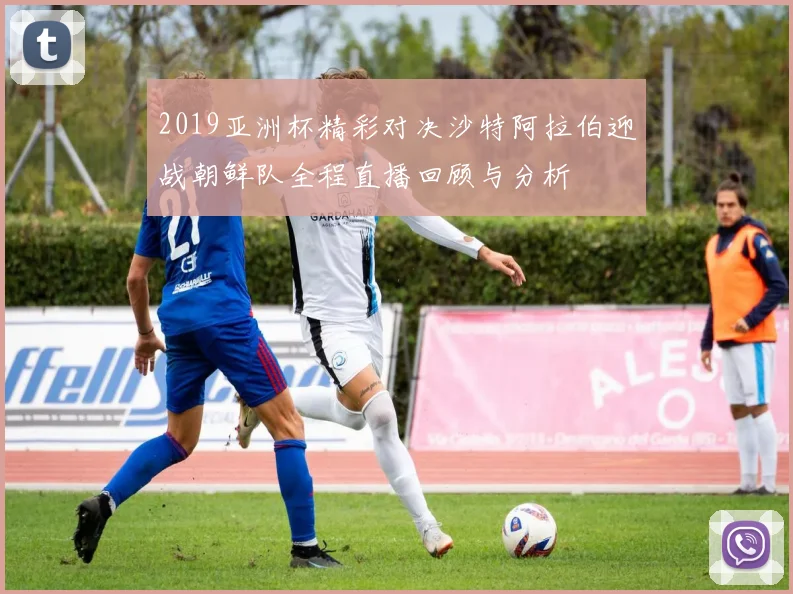 2019亚洲杯精彩对决沙特阿拉伯迎战朝鲜队全程直播回顾与分析
