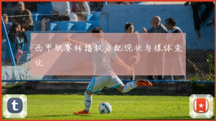 西甲联赛转播权分配现状与媒体变化